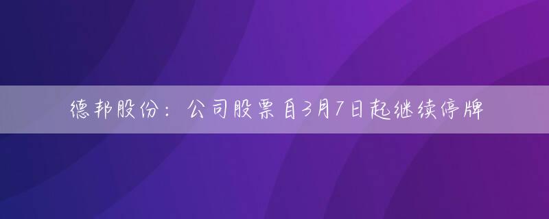 德邦股份：公司股票自3月7日起继续停牌