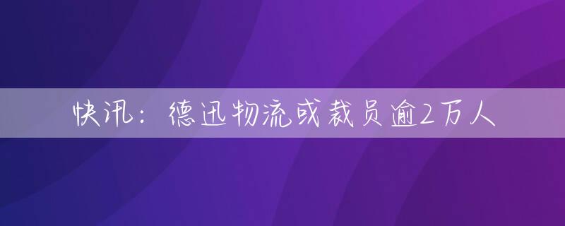 快讯：德迅物流或裁员逾2万人