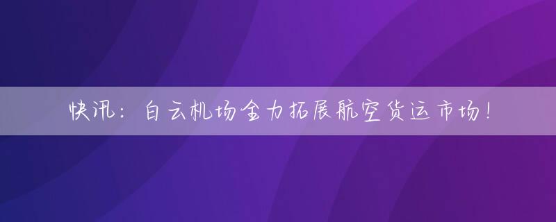 快讯：白云机场全力拓展航空货运市场！