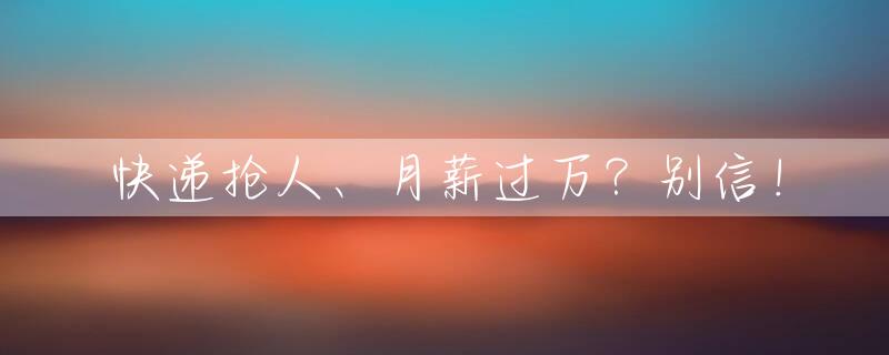 快递抢人、月薪过万？别信！