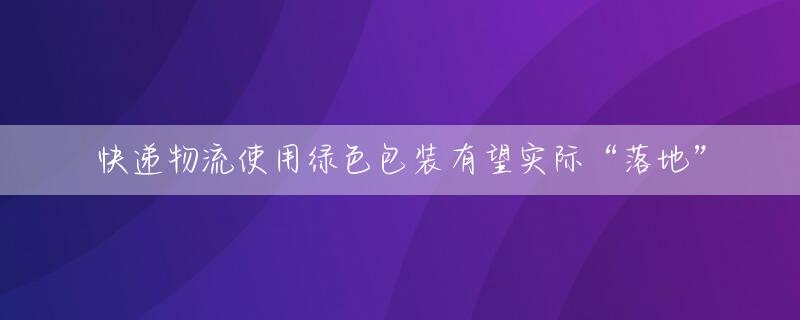 快递物流使用绿色包装有望实际“落地”
