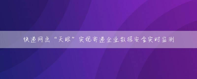 快递网点“天眼”实现寄递企业数据安全实时监测