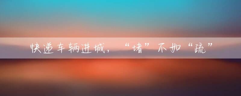快递车辆进城，“堵”不如“疏”