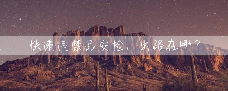 快递违禁品安检，出路在哪？