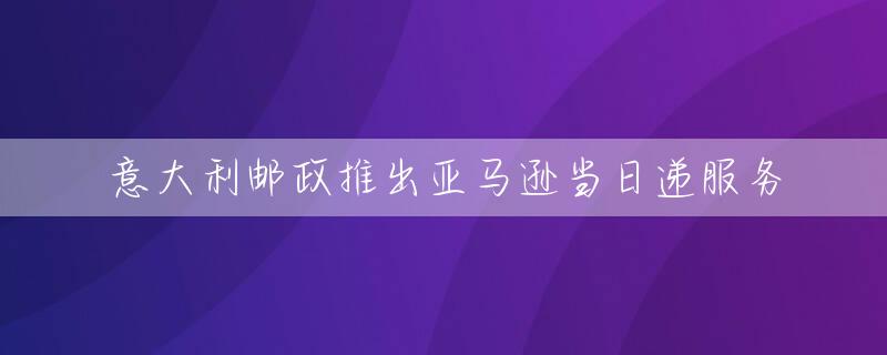 意大利邮政推出亚马逊当日递服务