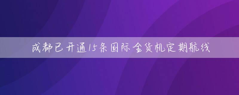 成都已开通15条国际全货机定期航线