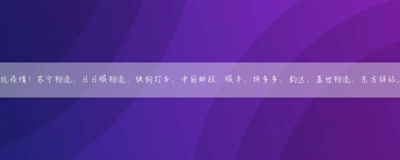 抗疫情！苏宁物流、日日顺物流、快狗打车、中国邮政、顺丰、拼多多、韵达、盖世物流、东方驿站...