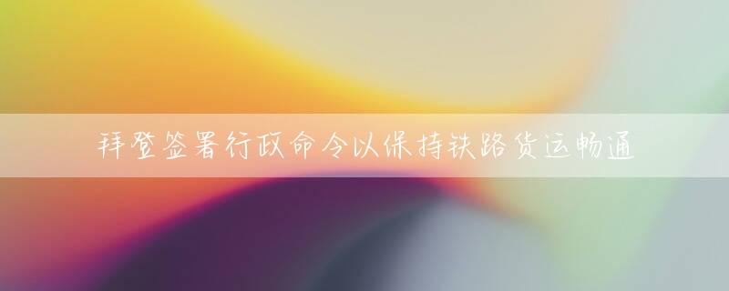 拜登签署行政命令以保持铁路货运畅通