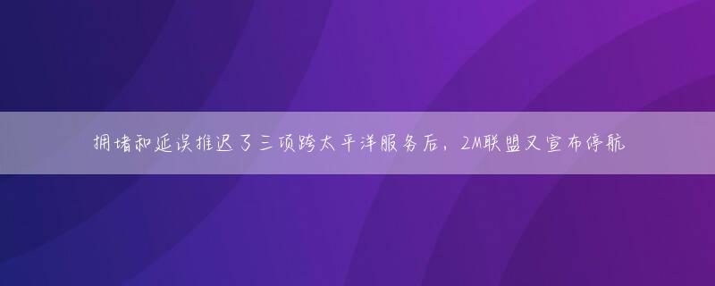 拥堵和延误推迟了三项跨太平洋服务后，2M联盟又宣布停航
