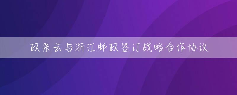 政采云与浙江邮政签订战略合作协议