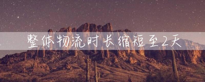 整体物流时长缩短至2天