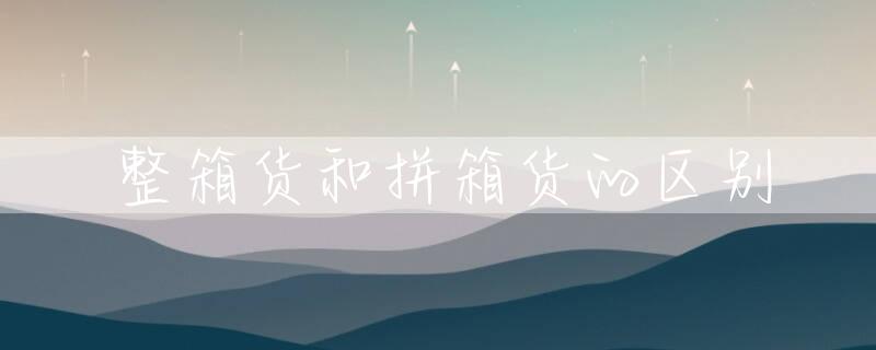 整箱货和拼箱货的区别