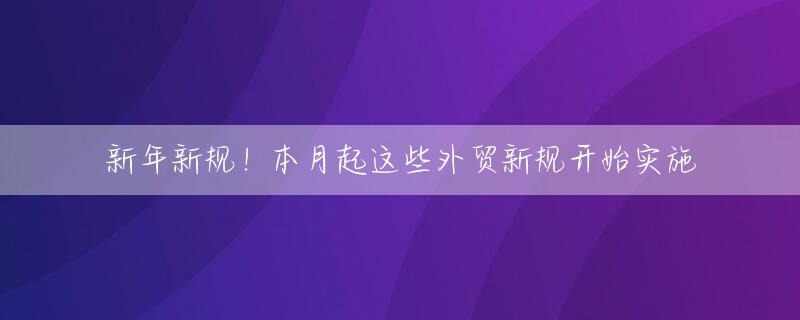 新年新规！本月起这些外贸新规开始实施
