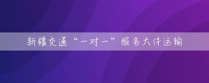 新疆交通“一对一”服务大件运输