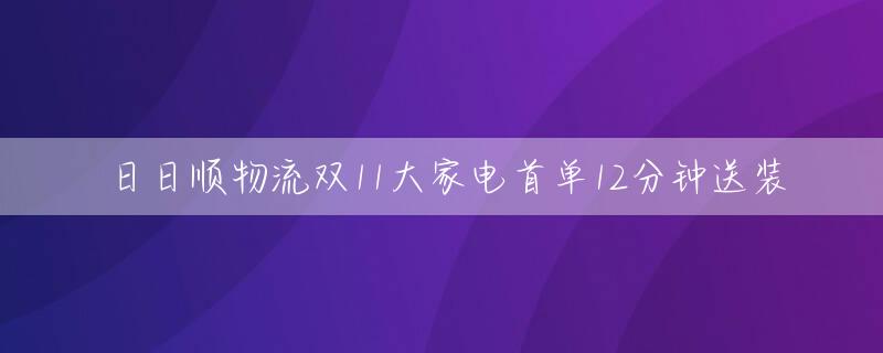 日日顺物流双11大家电首单12分钟送装
