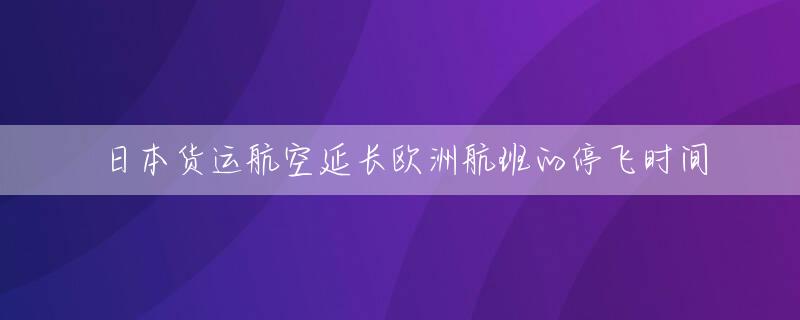 日本货运航空延长欧洲航班的停飞时间