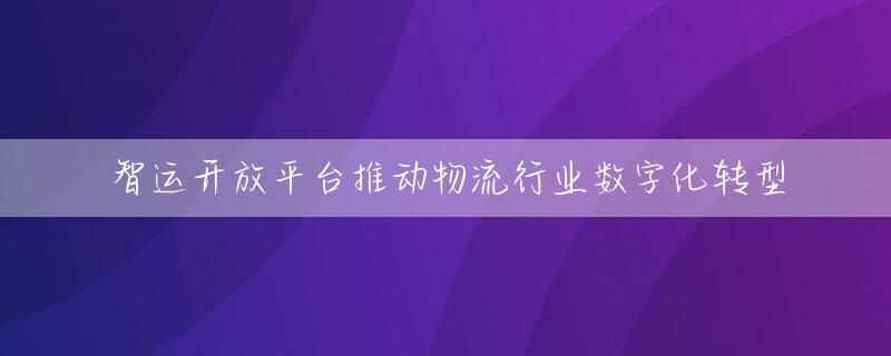 智运开放平台推动物流行业数字化转型
