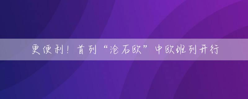 更便利！首列“沧石欧”中欧班列开行