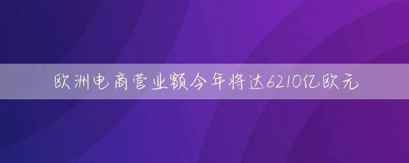欧洲电商营业额今年将达6210亿欧元