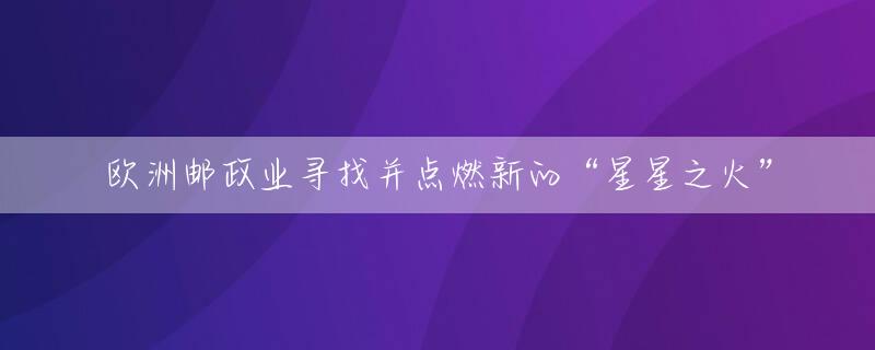 欧洲邮政业寻找并点燃新的“星星之火”