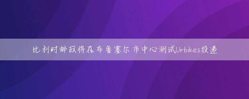 比利时邮政将在布鲁塞尔市中心测试Urbikes投递