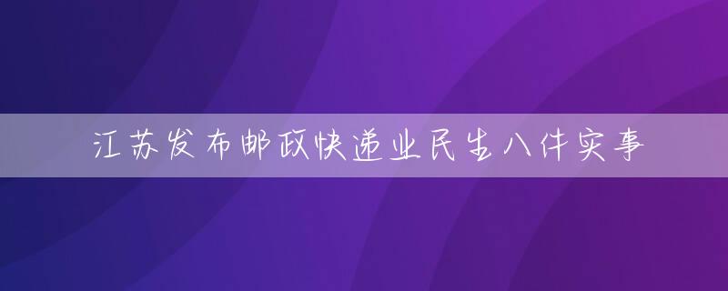 江苏发布邮政快递业民生八件实事