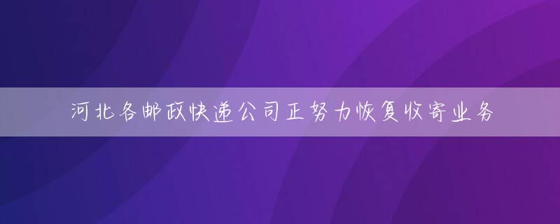 河北各邮政快递公司正努力恢复收寄业务