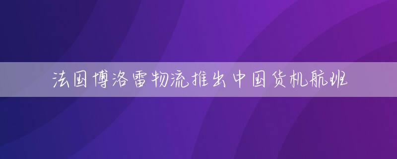 法国博洛雷物流推出中国货机航班