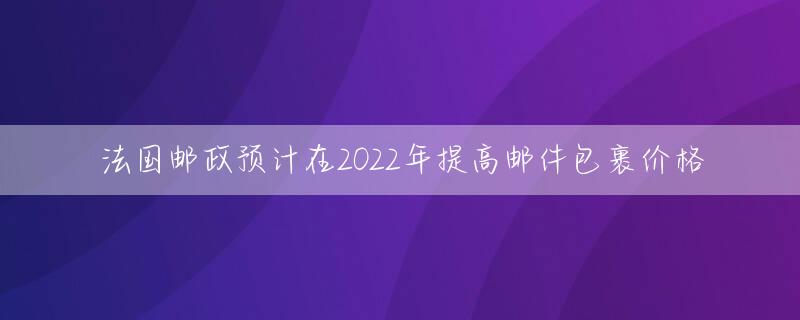 法国邮政预计在2022年提高邮件包裹价格