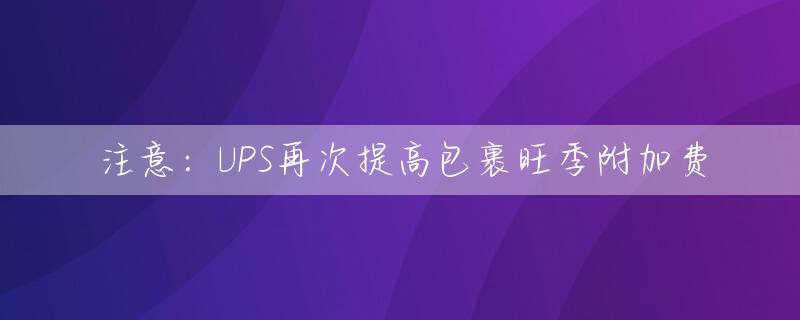 注意：UPS再次提高包裹旺季附加费