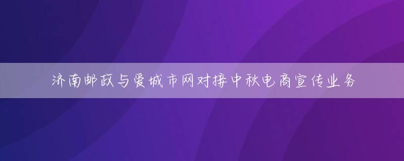 济南邮政与爱城市网对接中秋电商宣传业务