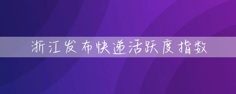 浙江发布快递活跃度指数