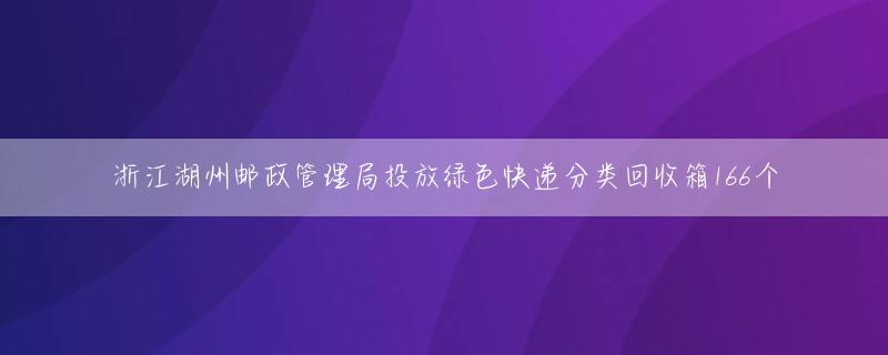 浙江湖州邮政管理局投放绿色快递分类回收箱166个