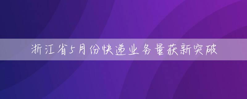 浙江省5月份快递业务量获新突破