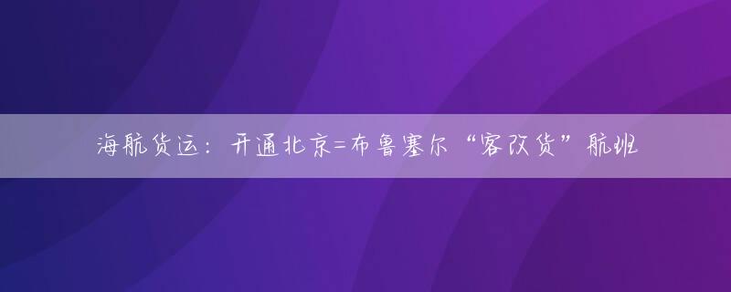 海航货运：开通北京=布鲁塞尔“客改货”航班