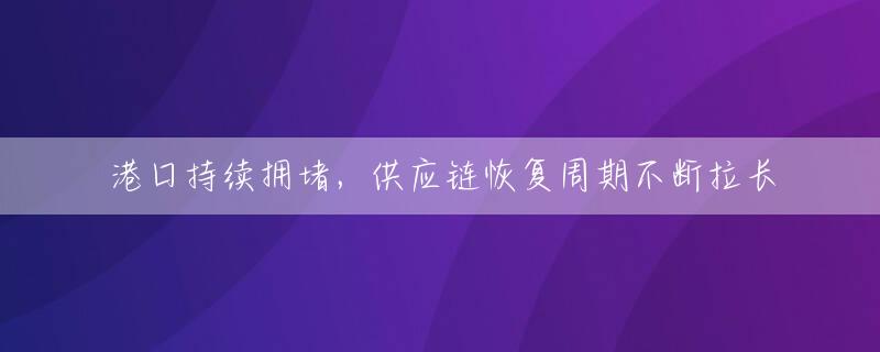 港口持续拥堵，供应链恢复周期不断拉长