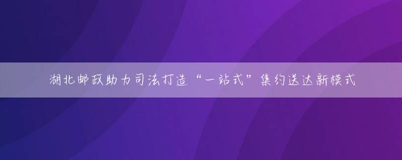 湖北邮政助力司法打造“一站式”集约送达新模式