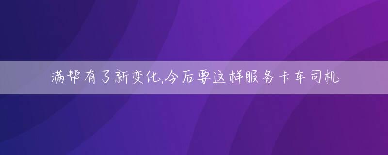 满帮有了新变化,今后要这样服务卡车司机
