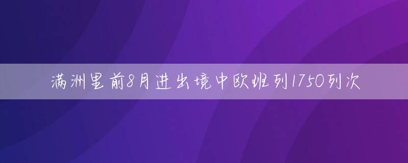 满洲里前8月进出境中欧班列1750列次