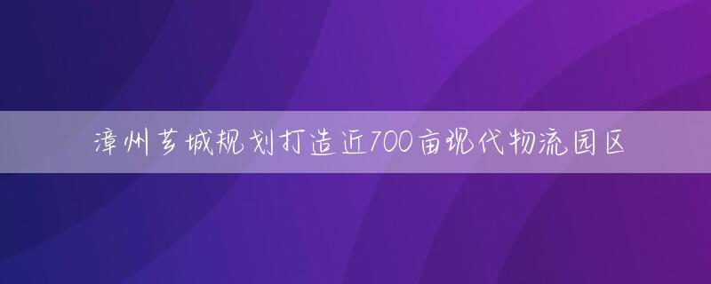 漳州芗城规划打造近700亩现代物流园区