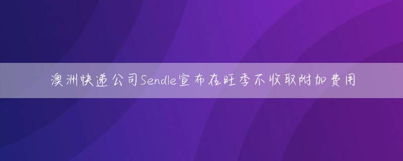 澳洲快递公司Sendle宣布在旺季不收取附加费用