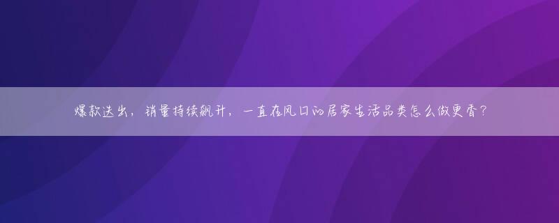 爆款迭出，销量持续飙升，一直在风口的居家生活品类怎么做更香？