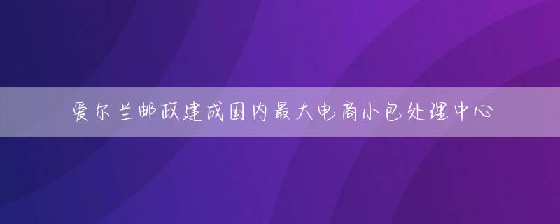 爱尔兰邮政建成国内最大电商小包处理中心