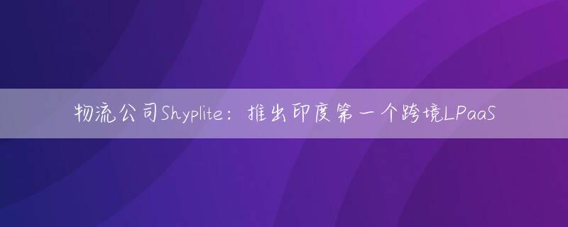 物流公司Shyplite：推出印度第一个跨境LPaaS