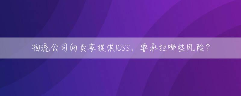 物流公司向卖家提供IOSS，要承担哪些风险？