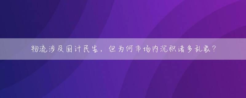 物流涉及国计民生，但为何市场内沉积诸多乱象？