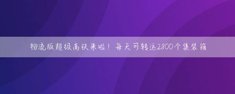 物流版超级高铁来啦！每天可转运2800个集装箱