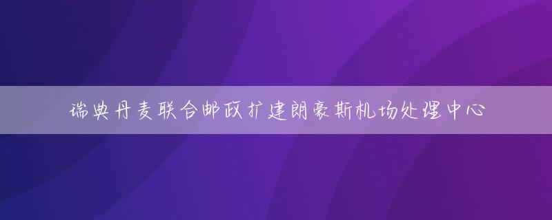 瑞典丹麦联合邮政扩建朗豪斯机场处理中心