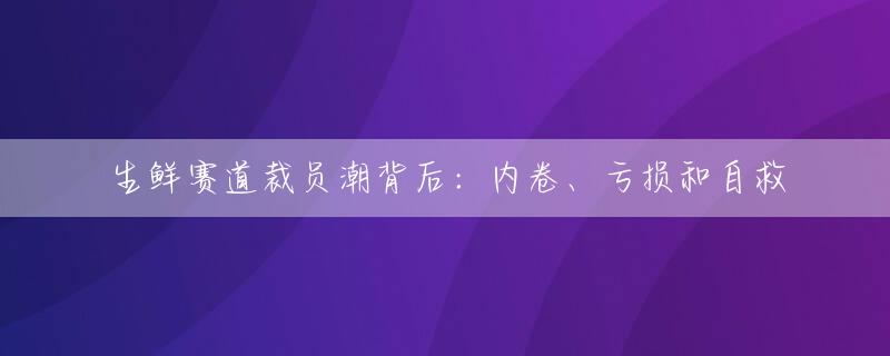 生鲜赛道裁员潮背后：内卷、亏损和自救