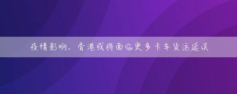 疫情影响，香港或将面临更多卡车货运延误